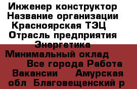 Инженер-конструктор › Название организации ­ Красноярская ТЭЦ-1 › Отрасль предприятия ­ Энергетика › Минимальный оклад ­ 34 000 - Все города Работа » Вакансии   . Амурская обл.,Благовещенский р-н